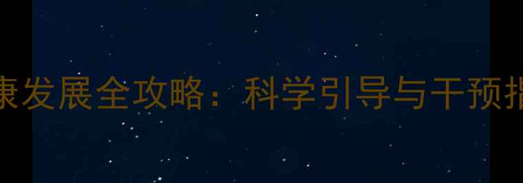 图片 0-12岁儿童心理健康发展全攻略：科学引导与干预指南（附权威数据）