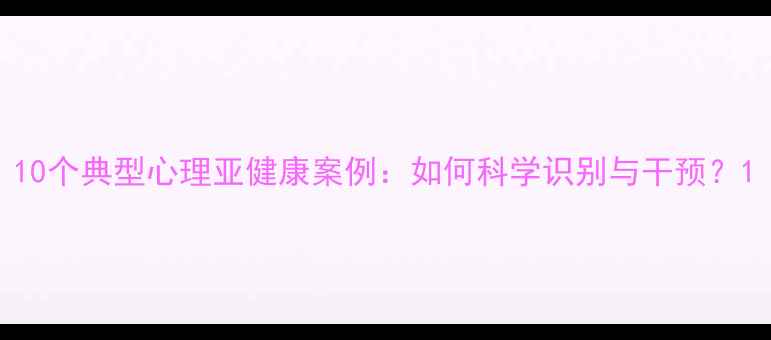 图片 10个典型心理亚健康案例：如何科学识别与干预？1