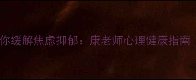 图片 10个实用技巧教你缓解焦虑抑郁：康老师心理健康指南（附免费资源）1