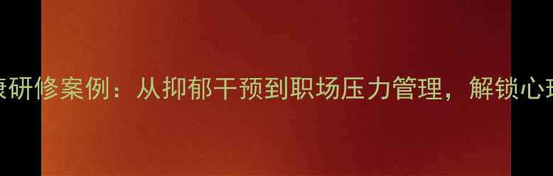 图片 10个心理健康研修案例：从抑郁干预到职场压力管理，解锁心理赋能新路径
