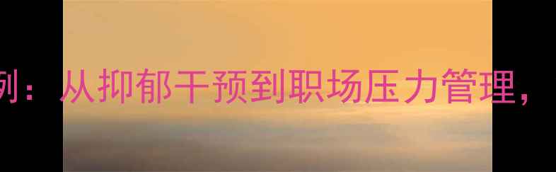 图片 10个心理健康研修案例：从抑郁干预到职场压力管理，解锁心理赋能新路径1