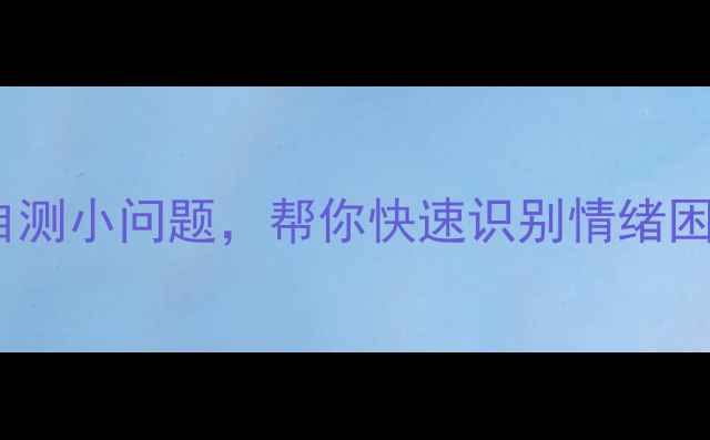 图片 10个心理健康自测小问题，帮你快速识别情绪困扰（附专业）1
