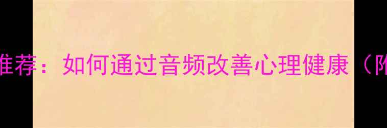 图片 10个心理学音频推荐：如何通过音频改善心理健康（附科学使用指南）