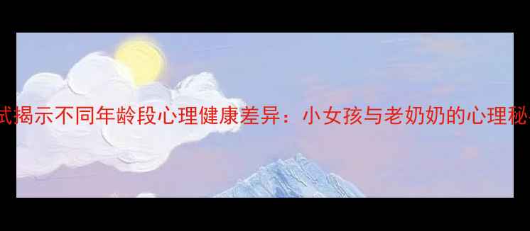 图片 10个心理测试揭示不同年龄段心理健康差异：小女孩与老奶奶的心理秘密对比研究1