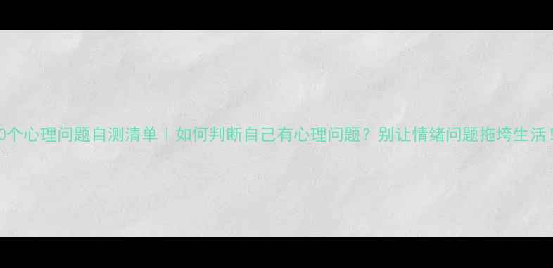 图片 10个心理问题自测清单｜如何判断自己有心理问题？别让情绪问题拖垮生活！