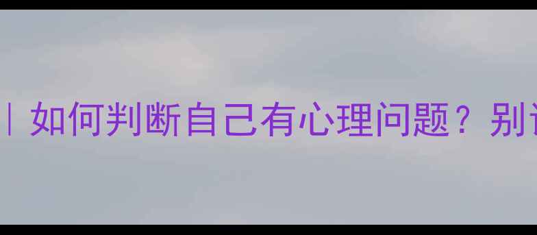 图片 10个心理问题自测清单｜如何判断自己有心理问题？别让情绪问题拖垮生活！1