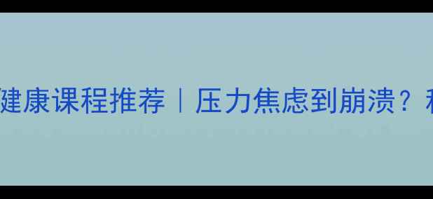图片 10个必备心理健康课程推荐｜压力焦虑到崩溃？科学应对指南1