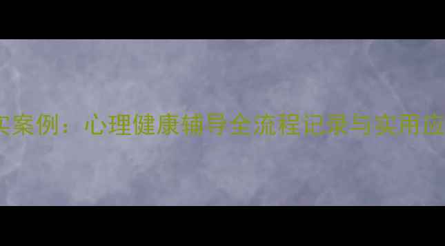 图片 10个真实案例：心理健康辅导全流程记录与实用应对指南1