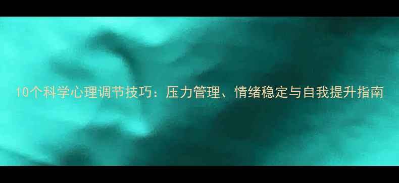 图片 10个科学心理调节技巧：压力管理、情绪稳定与自我提升指南