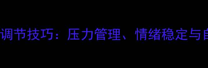 图片 10个科学心理调节技巧：压力管理、情绪稳定与自我提升指南1