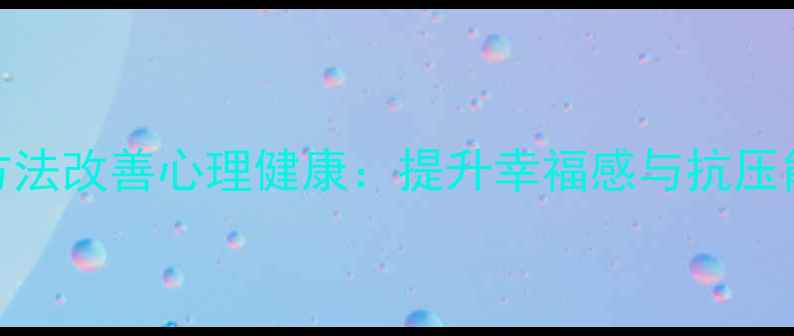 图片 10个科学方法改善心理健康：提升幸福感与抗压能力全攻略