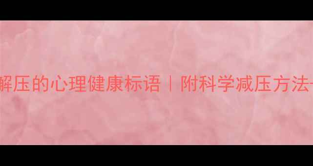 图片 10个让人瞬间解压的心理健康标语｜附科学减压方法+日常应用场景