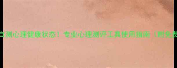 图片 10分钟自测心理健康状态！专业心理测评工具使用指南（附免费量表）