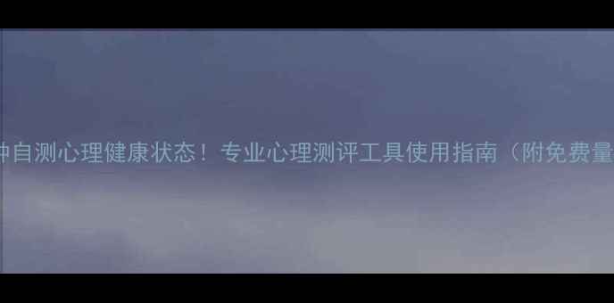 图片 10分钟自测心理健康状态！专业心理测评工具使用指南（附免费量表）1