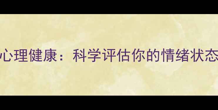 图片 10分钟自测心理健康：科学评估你的情绪状态与潜在障碍