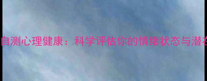 图片 10分钟自测心理健康：科学评估你的情绪状态与潜在障碍1