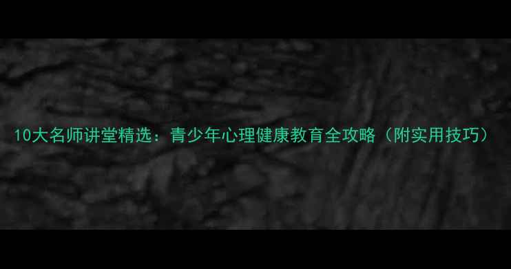 图片 10大名师讲堂精选：青少年心理健康教育全攻略（附实用技巧）