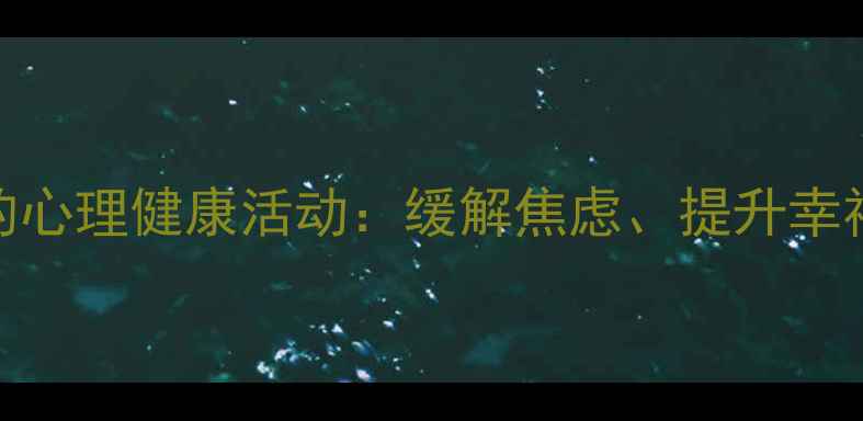 图片 10种科学验证的心理健康活动：缓解焦虑、提升幸福感的高效方案
