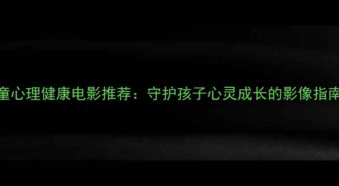 图片 10部必看儿童心理健康电影推荐：守护孩子心灵成长的影像指南（附深度）