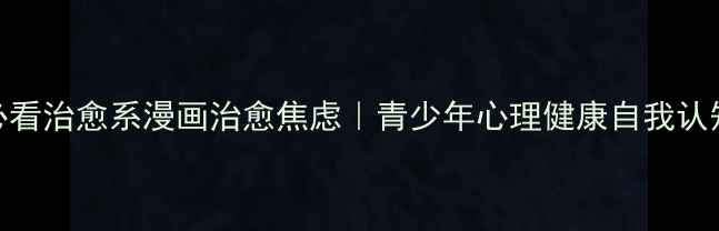 图片 10部必看治愈系漫画治愈焦虑｜青少年心理健康自我认知指南