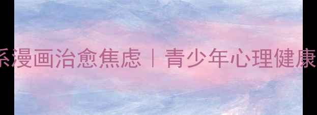 图片 10部必看治愈系漫画治愈焦虑｜青少年心理健康自我认知指南1