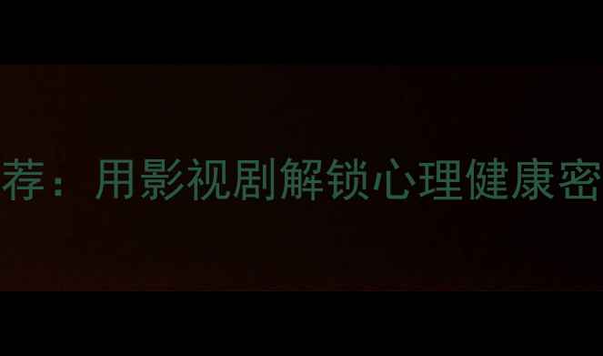 图片 10部高口碑心理剧推荐：用影视剧解锁心理健康密码｜附实用自测清单
