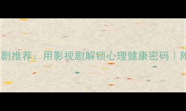 图片 10部高口碑心理剧推荐：用影视剧解锁心理健康密码｜附实用自测清单1