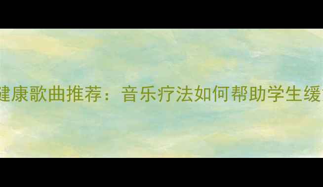 图片 10首校园心理健康歌曲推荐：音乐疗法如何帮助学生缓解压力与焦虑1