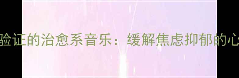 图片 10首科学验证的治愈系音乐：缓解焦虑抑郁的心理学方案