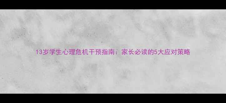 图片 13岁学生心理危机干预指南：家长必读的5大应对策略