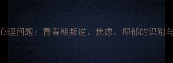 图片 16岁少年心理问题：青春期叛逆、焦虑、抑郁的识别与应对指南