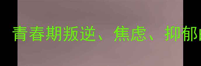 图片 16岁少年心理问题：青春期叛逆、焦虑、抑郁的识别与应对指南1