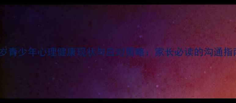 图片 18岁青少年心理健康现状与应对策略：家长必读的沟通指南1
