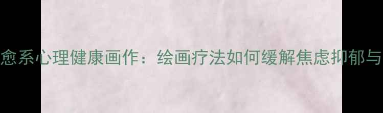 图片 20幅治愈系心理健康画作：绘画疗法如何缓解焦虑抑郁与压力？