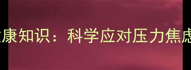 图片 22个必知的心理健康知识：科学应对压力焦虑抑郁的实用指南1