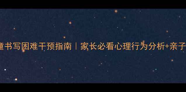 图片 3-12岁儿童书写困难干预指南｜家长必看心理行为分析+亲子共学方案1