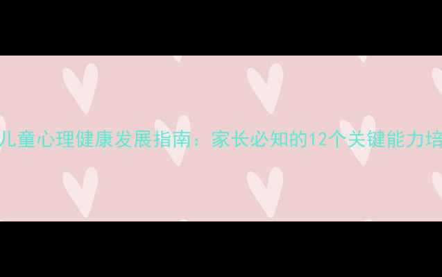 图片 3-12岁儿童心理健康发展指南：家长必知的12个关键能力培养秘籍