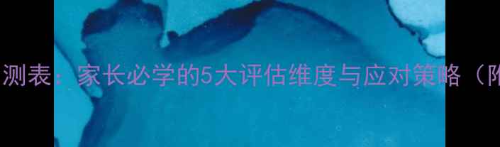 图片 3-12岁儿童心理自测表：家长必学的5大评估维度与应对策略（附亲子沟通指南）1