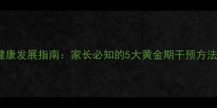 图片 3-6岁幼儿心理健康发展指南：家长必知的5大黄金期干预方法与家庭实操技巧