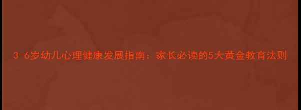 图片 3-6岁幼儿心理健康发展指南：家长必读的5大黄金教育法则