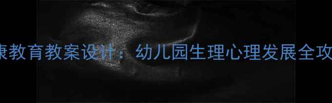 图片 3-6岁幼儿心理健康教育教案设计：幼儿园生理心理发展全攻略（附实操案例）