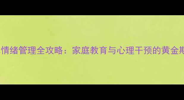 图片 3-6岁幼儿情绪管理全攻略：家庭教育与心理干预的黄金期培养指南