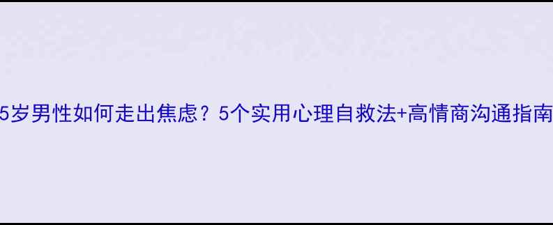 图片 35岁男性如何走出焦虑？5个实用心理自救法+高情商沟通指南1
