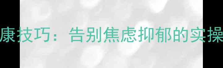 图片 3个亲测有效的心理健康技巧：告别焦虑抑郁的实操指南｜职场家庭必备1