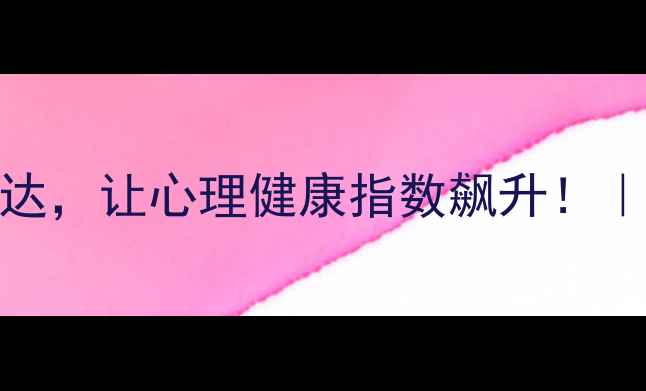 图片 3个技巧解锁情绪表达，让心理健康指数飙升！｜情绪管理必看指南1