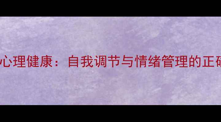 图片 3个方法教你科学管理心理健康：自我调节与情绪管理的正确姿势（附自测清单）