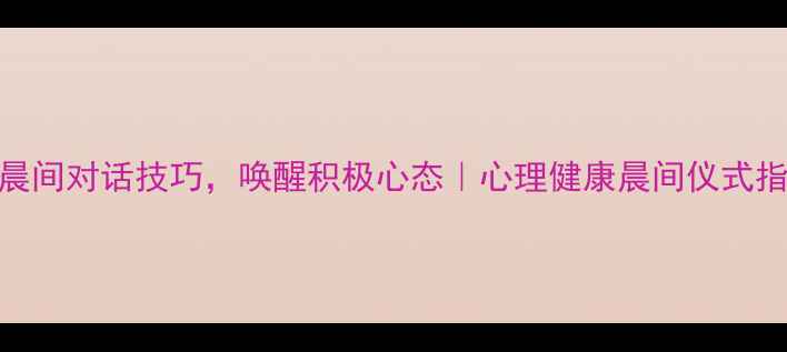 图片 3个晨间对话技巧，唤醒积极心态｜心理健康晨间仪式指南1