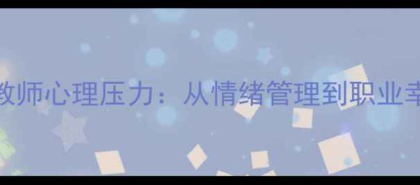 图片 3个科学方法缓解教师心理压力：从情绪管理到职业幸福感提升全攻略1