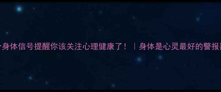 图片 3个身体信号提醒你该关注心理健康了！｜身体是心灵最好的警报器1