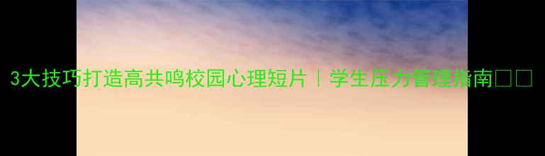 图片 3大技巧打造高共鸣校园心理短片｜学生压力管理指南🎬✨